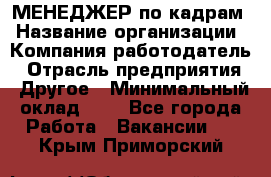 МЕНЕДЖЕР по кадрам › Название организации ­ Компания-работодатель › Отрасль предприятия ­ Другое › Минимальный оклад ­ 1 - Все города Работа » Вакансии   . Крым,Приморский